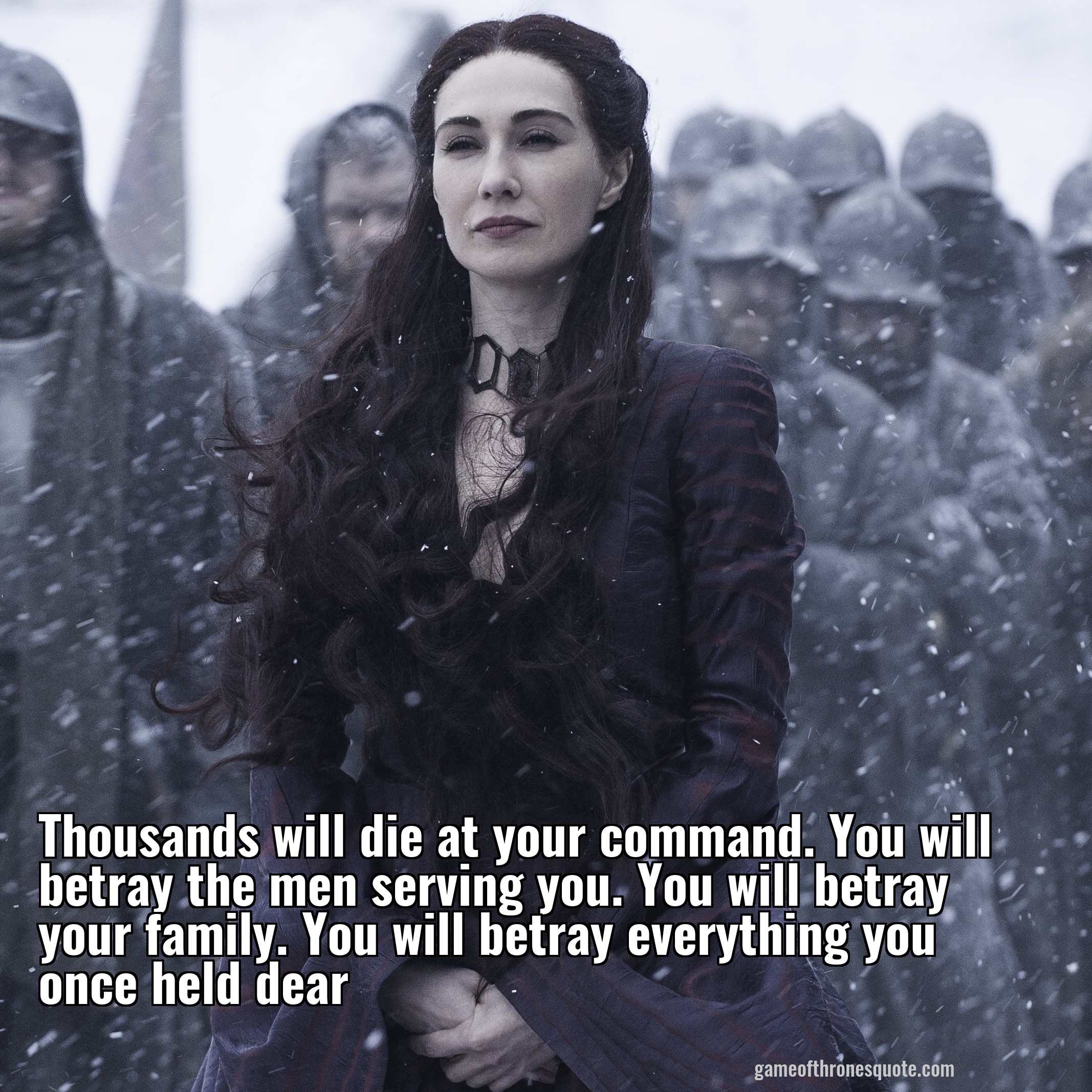 Thousands will die at your command. You will betray the men serving you. You will betray your family. You will betray everything you once held dear