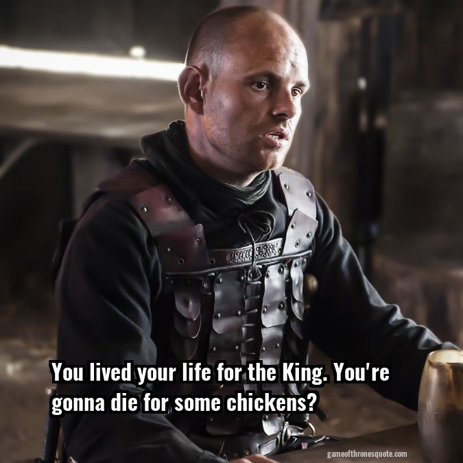 You lived your life for the King. You're gonna die for some chickens?