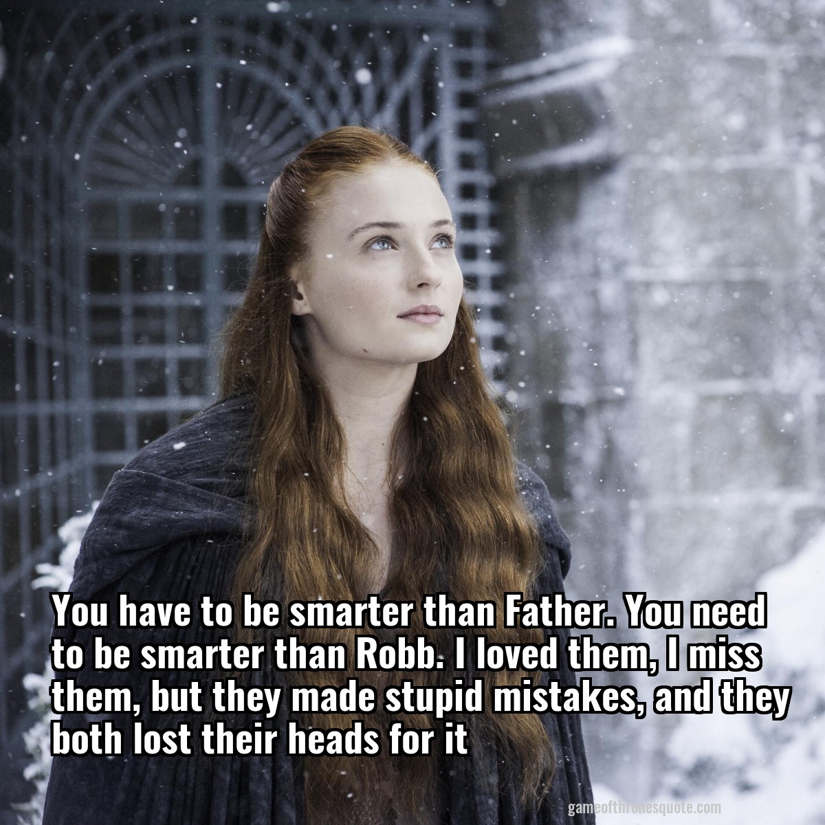 You have to be smarter than Father. You need to be smarter than Robb. I loved them, I miss them, but they made stupid mistakes, and they both lost their heads for it