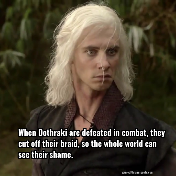 When Dothraki are defeated in combat, they cut off their braid, so the whole world can see their shame.