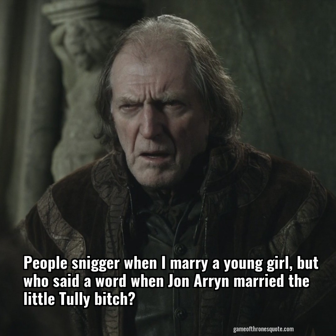 People snigger when I marry a young girl, but who said a word when Jon Arryn married the little Tully bitch?