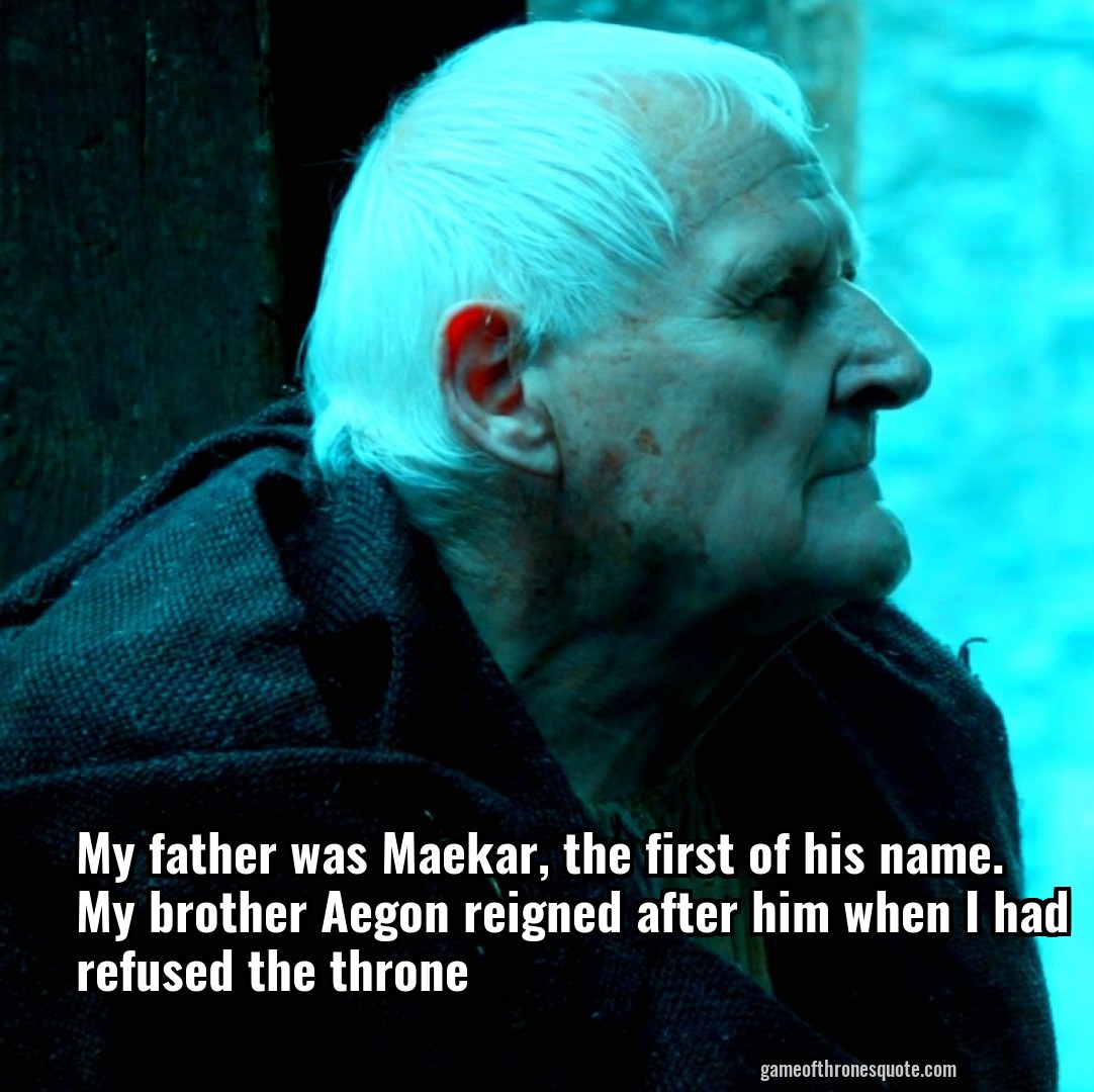 My father was Maekar, the first of his name. My brother Aegon reigned after him when I had refused the throne