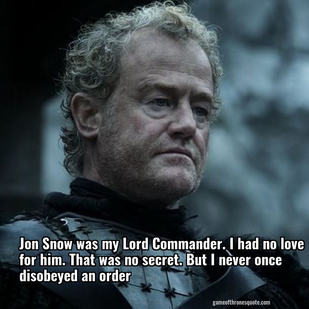Jon Snow was my Lord Commander. I had no love for him. That was no secret. But I never once disobeyed an order