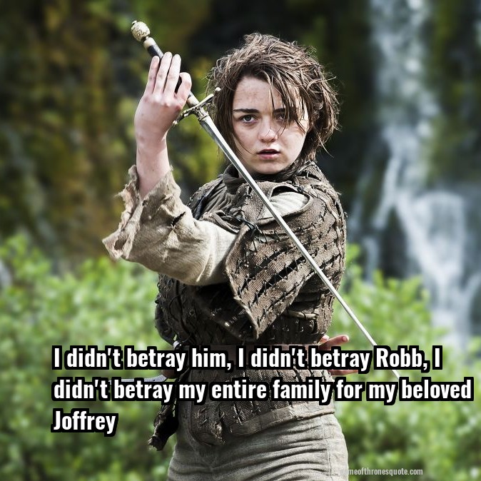 I didn't betray him, I didn't betray Robb, I didn't betray my entire family for my beloved Joffrey