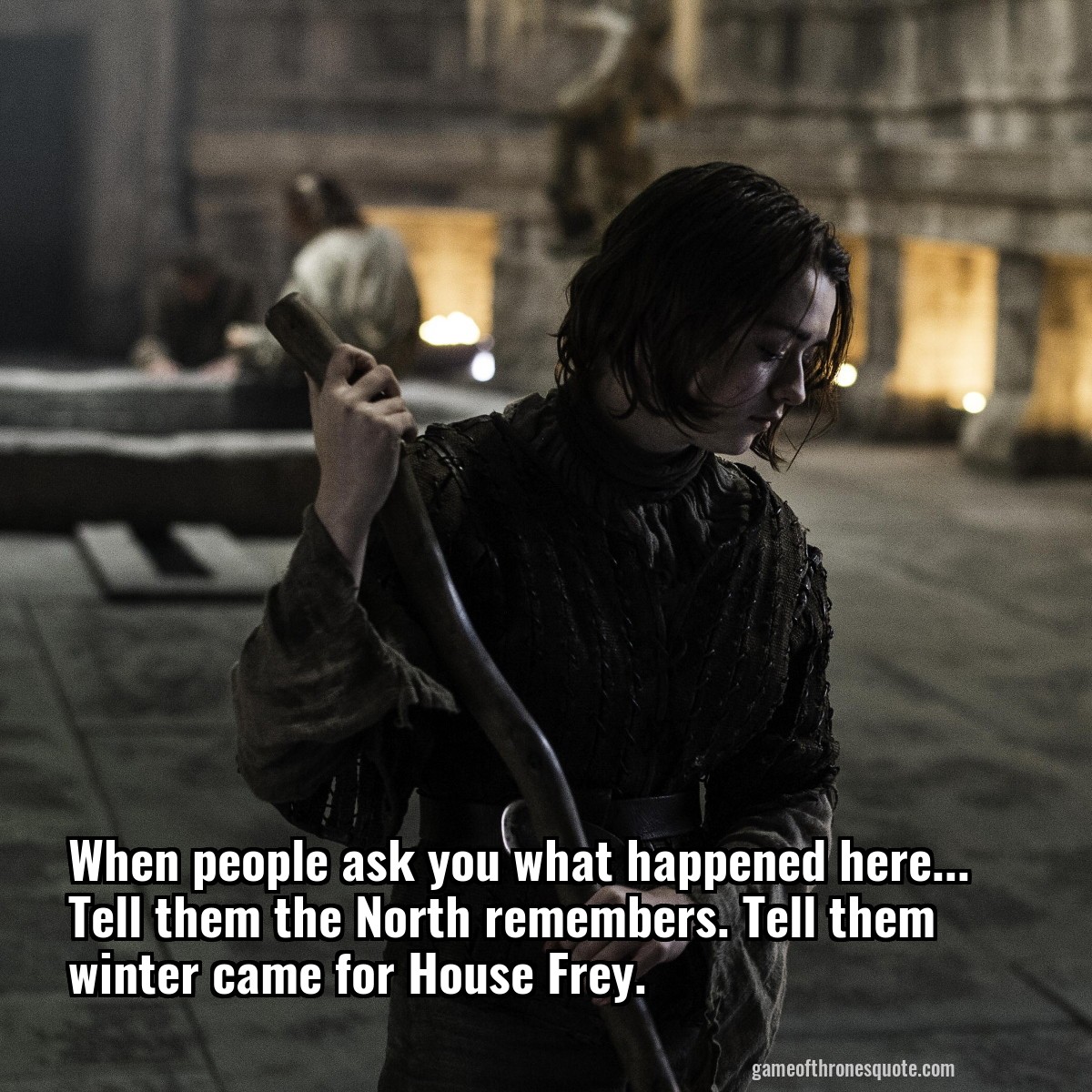 When people ask you what happened here... Tell them the North remembers. Tell them winter came for House Frey.