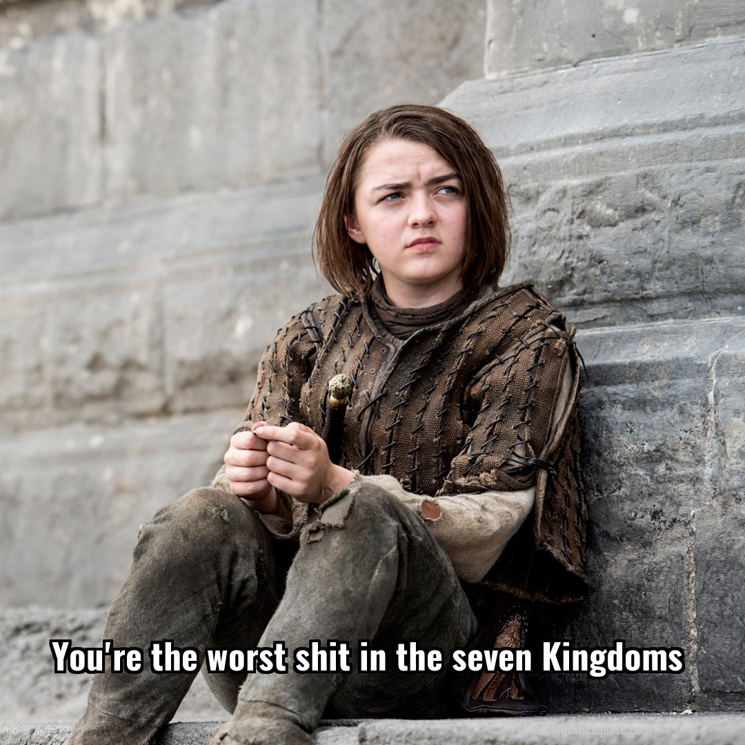 You're the worst shit in the seven Kingdoms