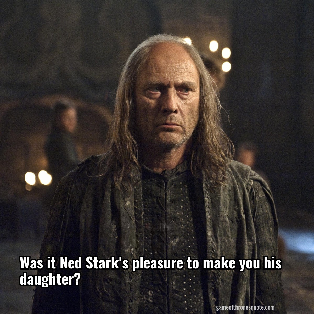 Was it Ned Stark's pleasure to make you his daughter?