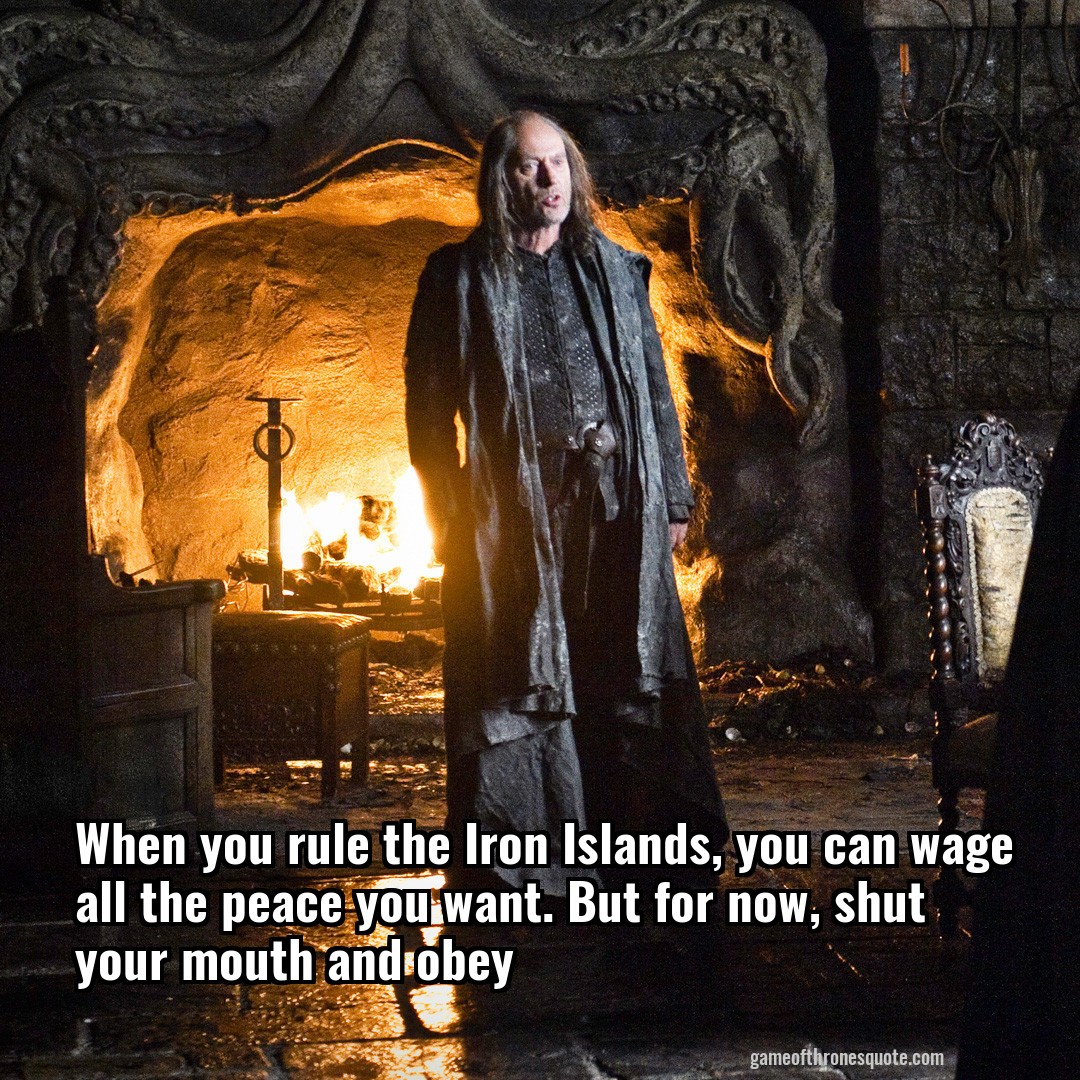 When you rule the Iron Islands, you can wage all the peace you want. But for now, shut your mouth and obey