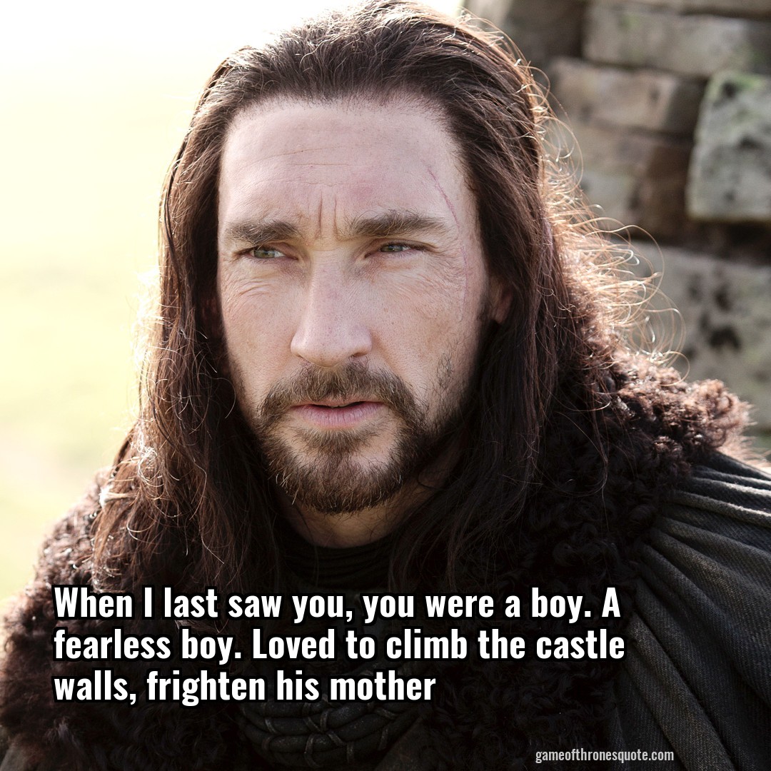 When I last saw you, you were a boy. A fearless boy. Loved to climb the castle walls, frighten his mother