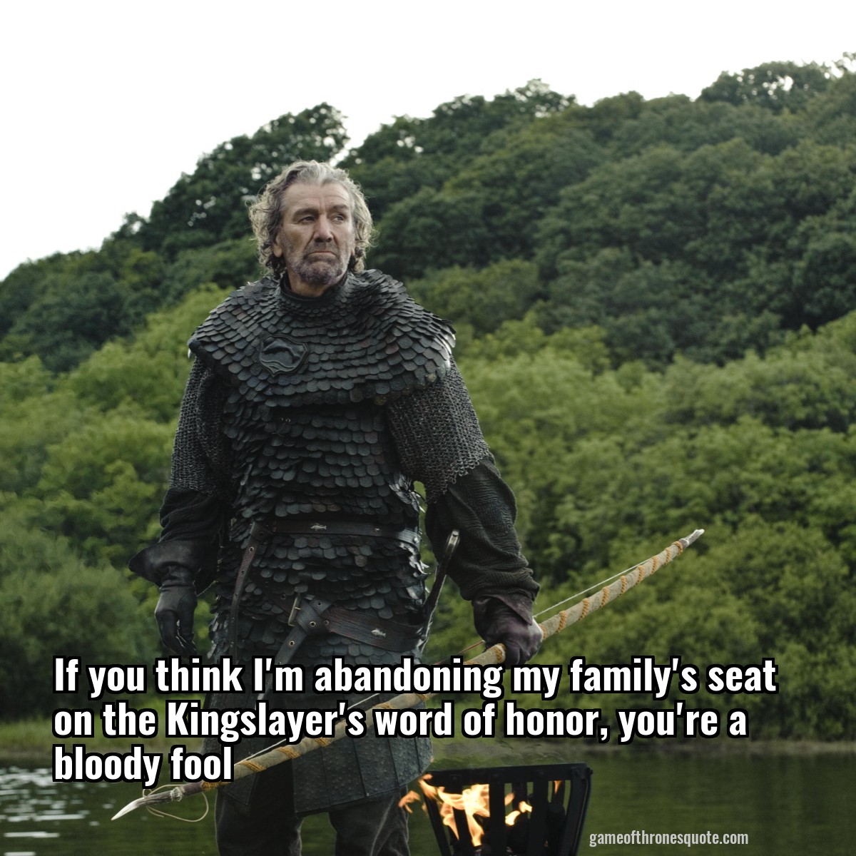 If you think I'm abandoning my family's seat on the Kingslayer's word of honor, you're a bloody fool
