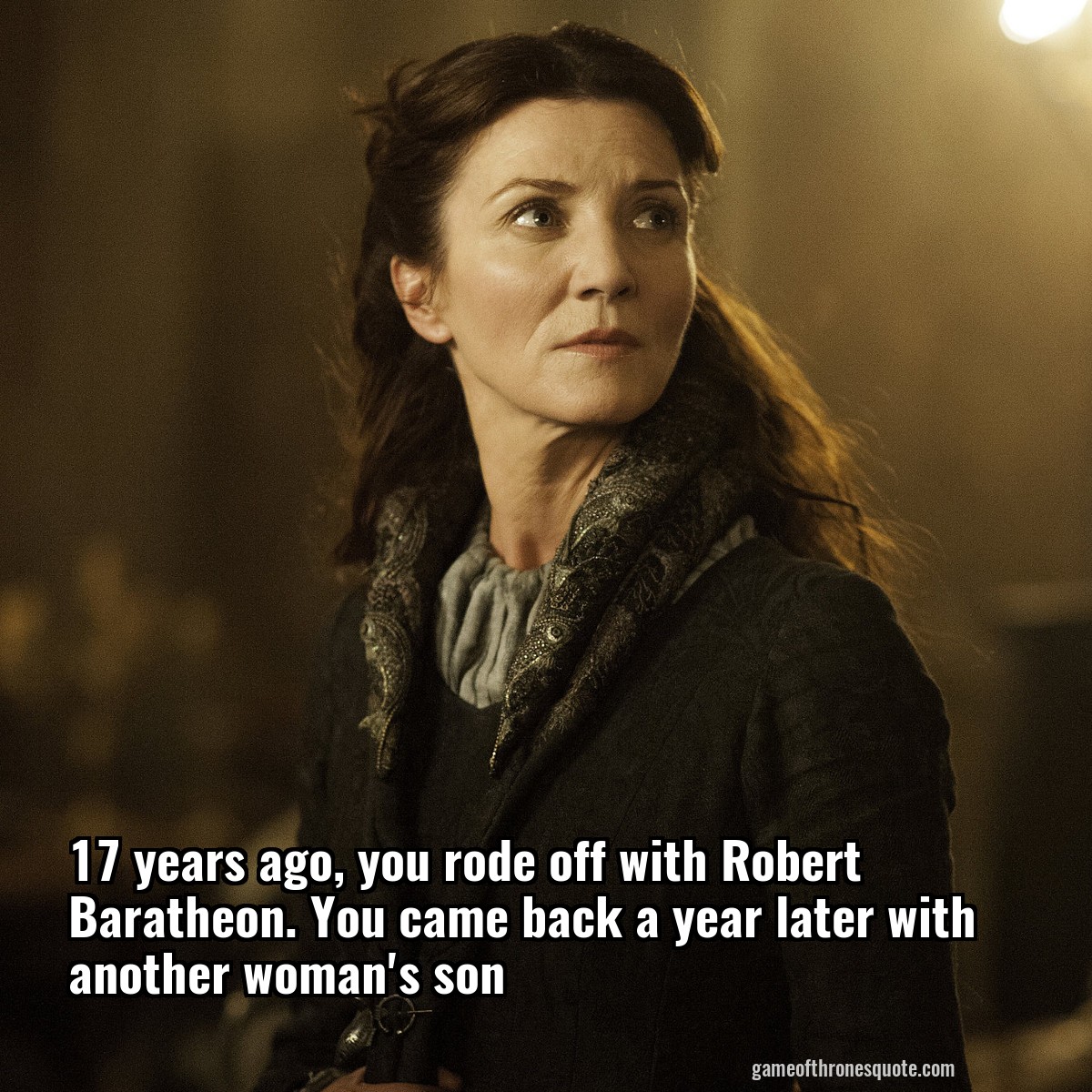 17 years ago, you rode off with Robert Baratheon. You came back a year later with another woman's son