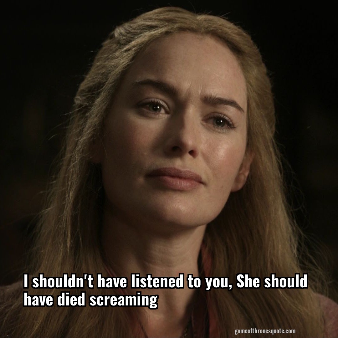 I shouldn't have listened to you, She should have died screaming