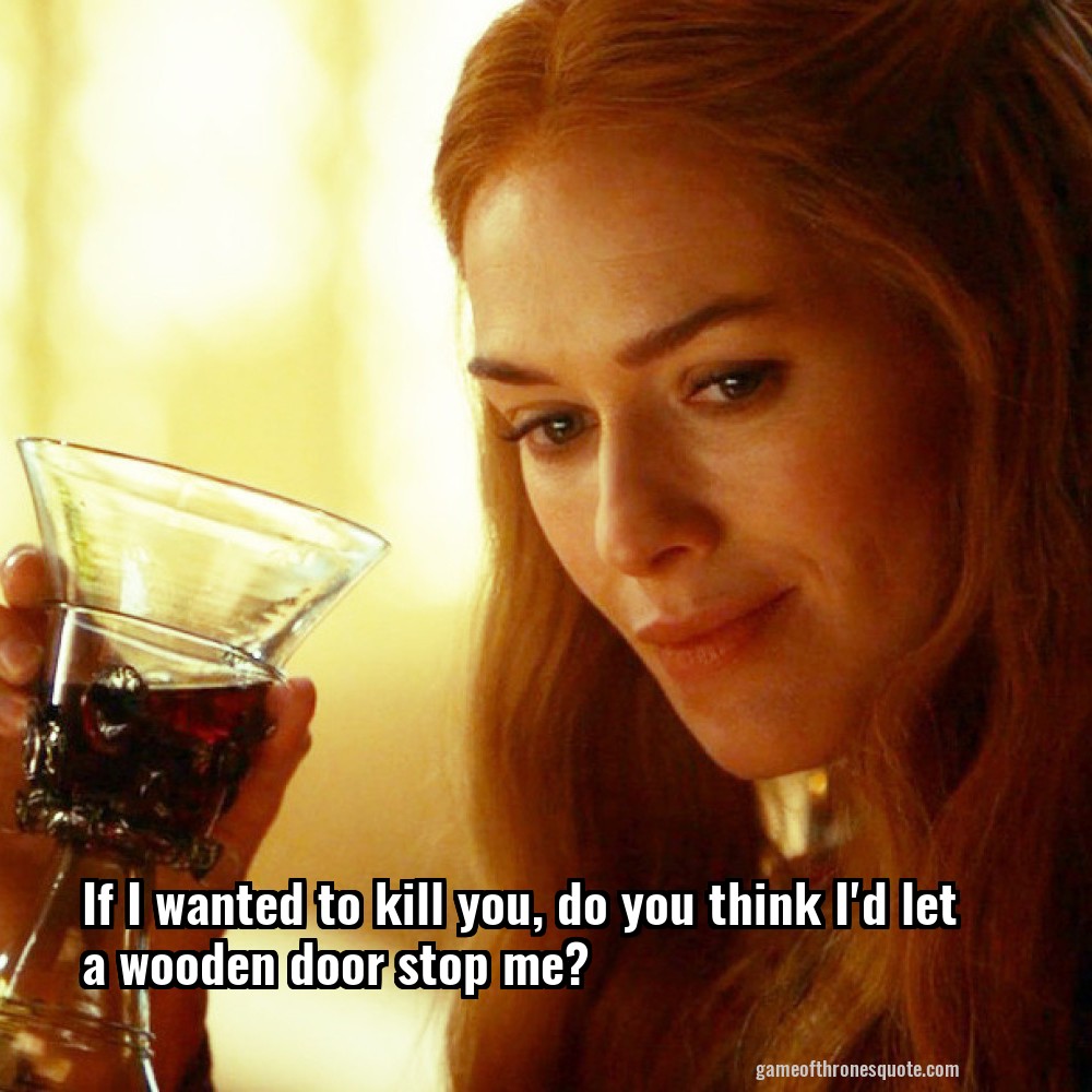 If I wanted to kill you, do you think I'd let a wooden door stop me?