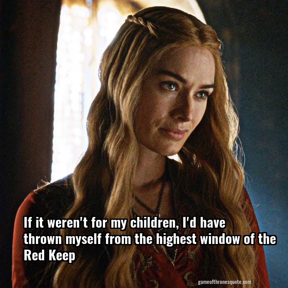 If it weren't for my children, I'd have thrown myself from the highest window of the Red Keep