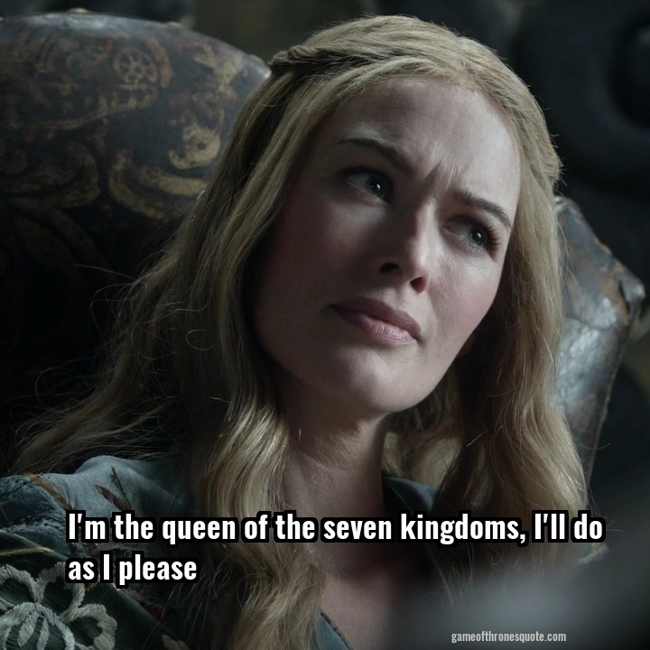 I'm the queen of the seven kingdoms, I'll do as I please