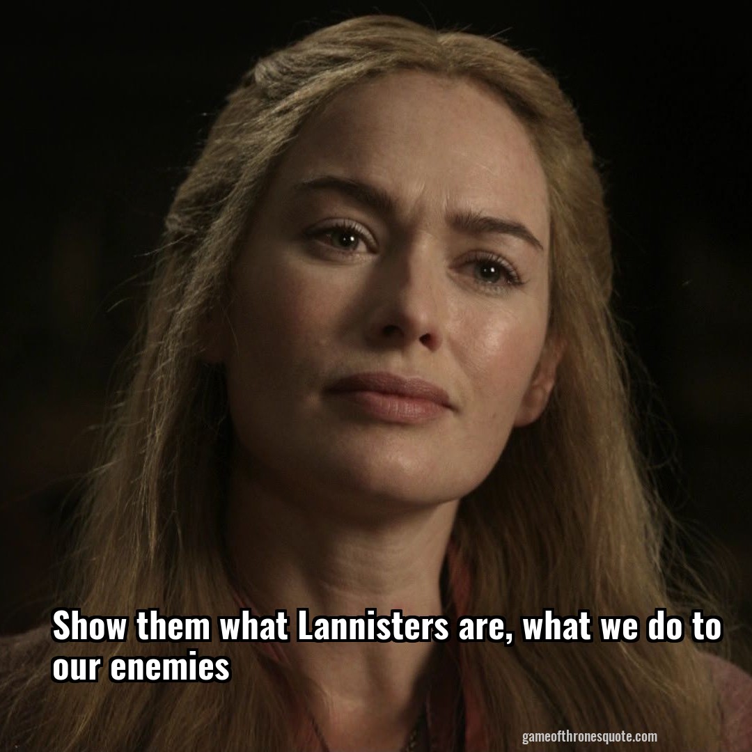 Show them what Lannisters are, what we do to our enemies