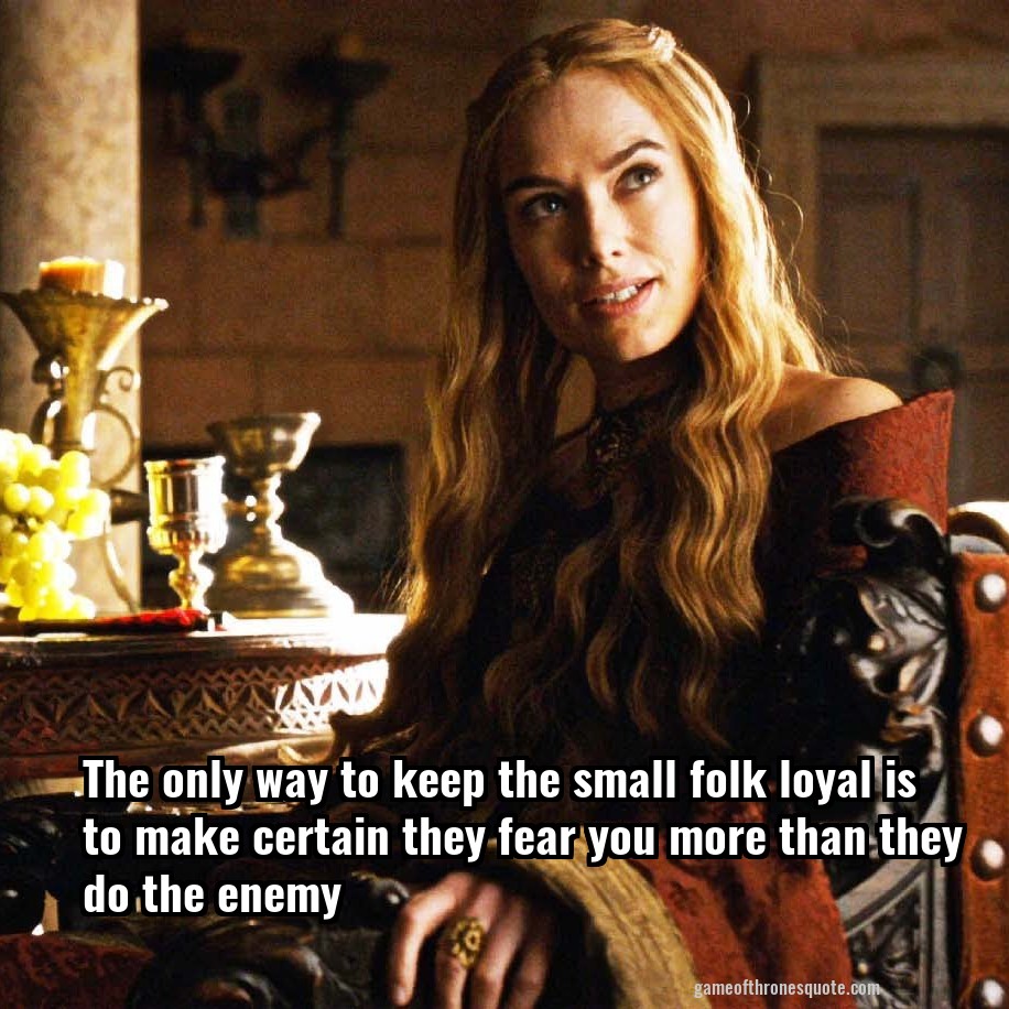 The only way to keep the small folk loyal is to make certain they fear you more than they do the enemy