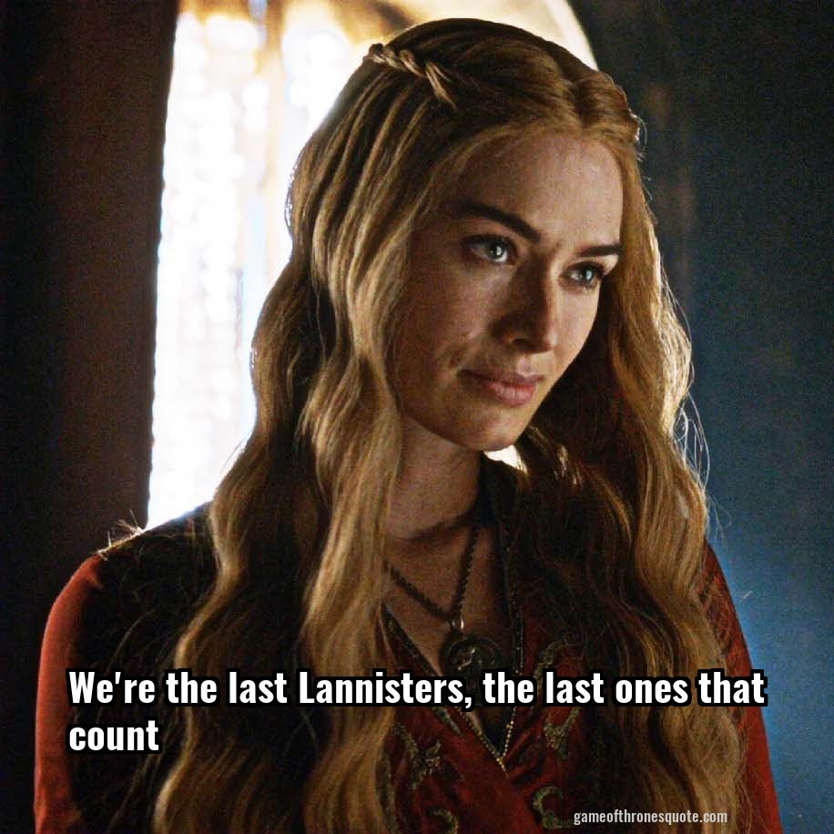 We're the last Lannisters, the last ones that count