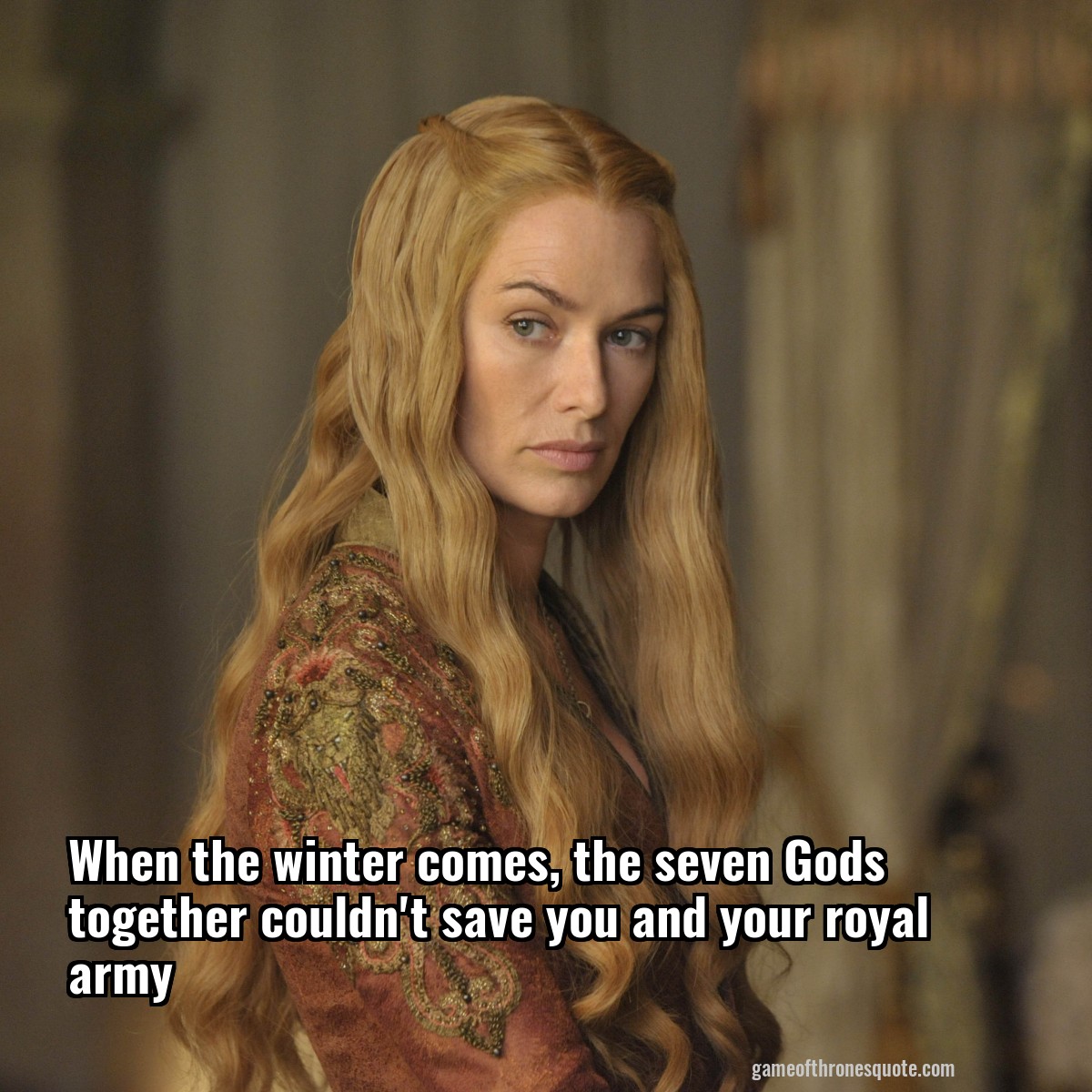 When the winter comes, the seven Gods together couldn't save you and your royal army