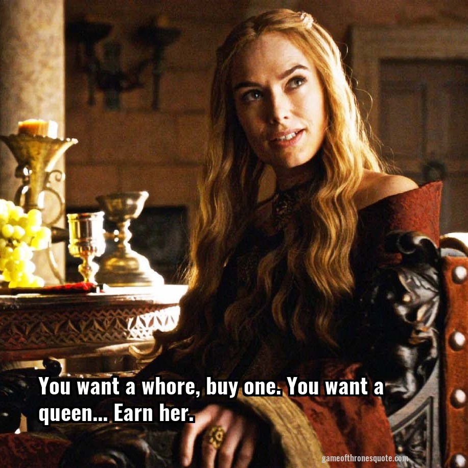 You want a whore, buy one. You want a queen... Earn her.