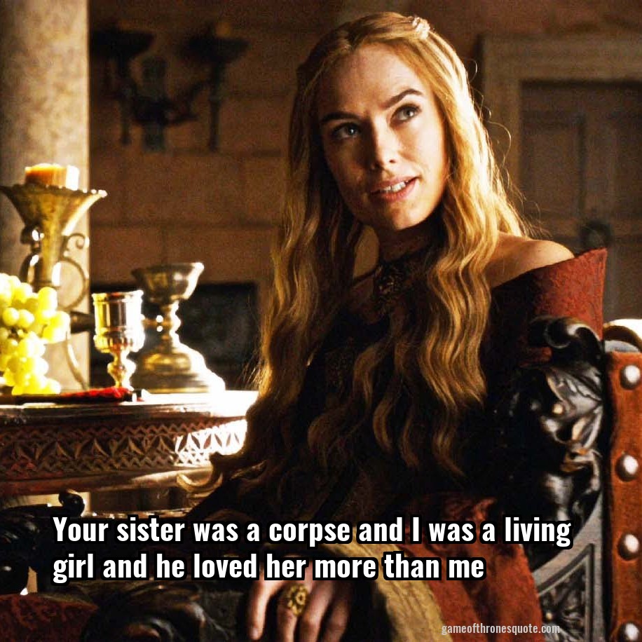 Your sister was a corpse and I was a living girl and he loved her more than me