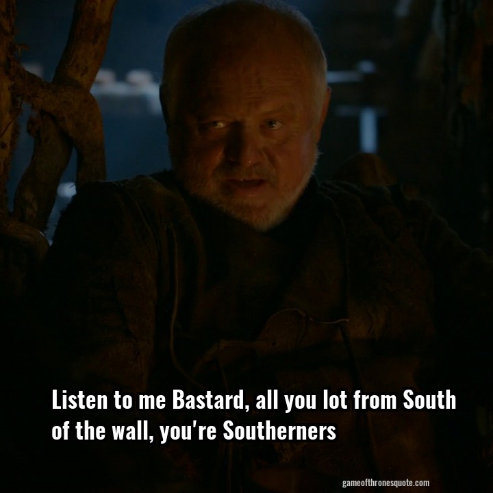 Listen to me Bastard, all you lot from South of the wall, you're Southerners 