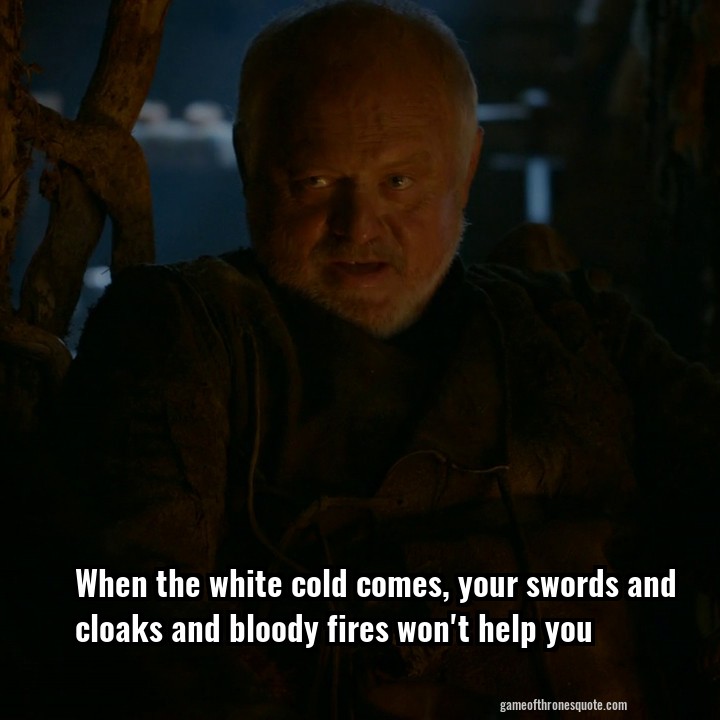 When the white cold comes, your swords and cloaks and bloody fires won't help you
