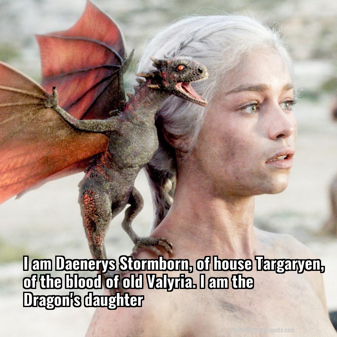 I am Daenerys Stormborn, of house Targaryen, of the blood of old Valyria. I am the Dragon's daughter