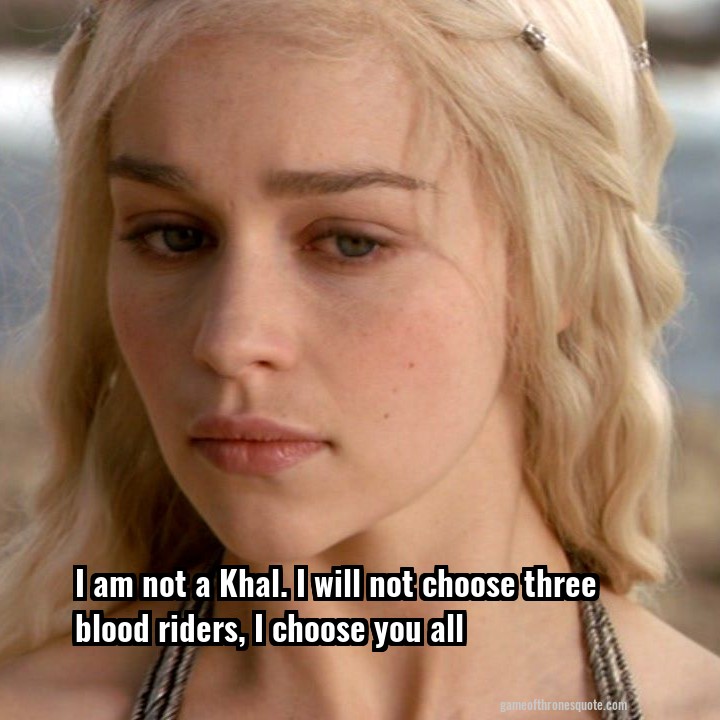 I am not a Khal. I will not choose three blood riders, I choose you all