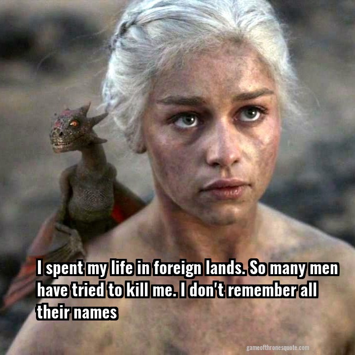 I spent my life in foreign lands. So many men have tried to kill me. I don't remember all their names