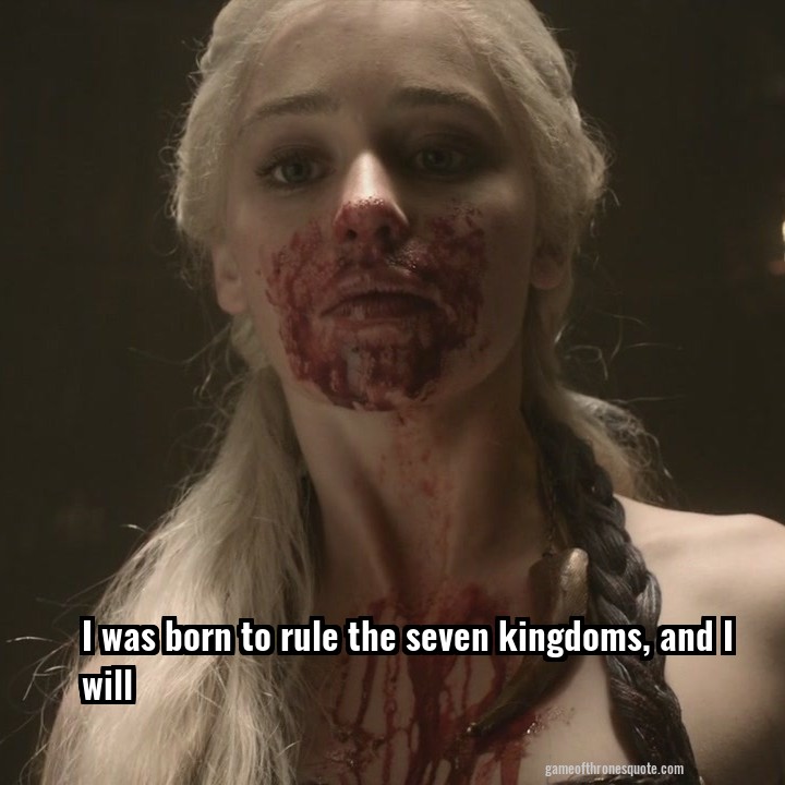 I was born to rule the seven kingdoms, and I will