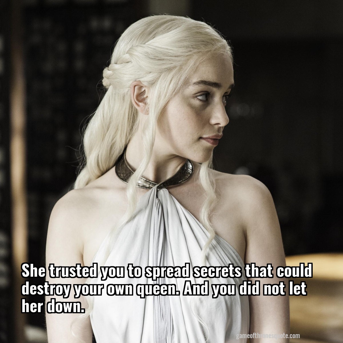 She trusted you to spread secrets that could destroy your own queen. And you did not let her down.
