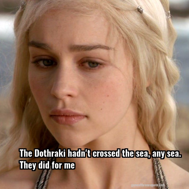 The Dothraki hadn't crossed the sea, any sea. They did for me