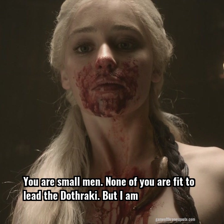 You are small men. None of you are fit to lead the Dothraki. But I am
