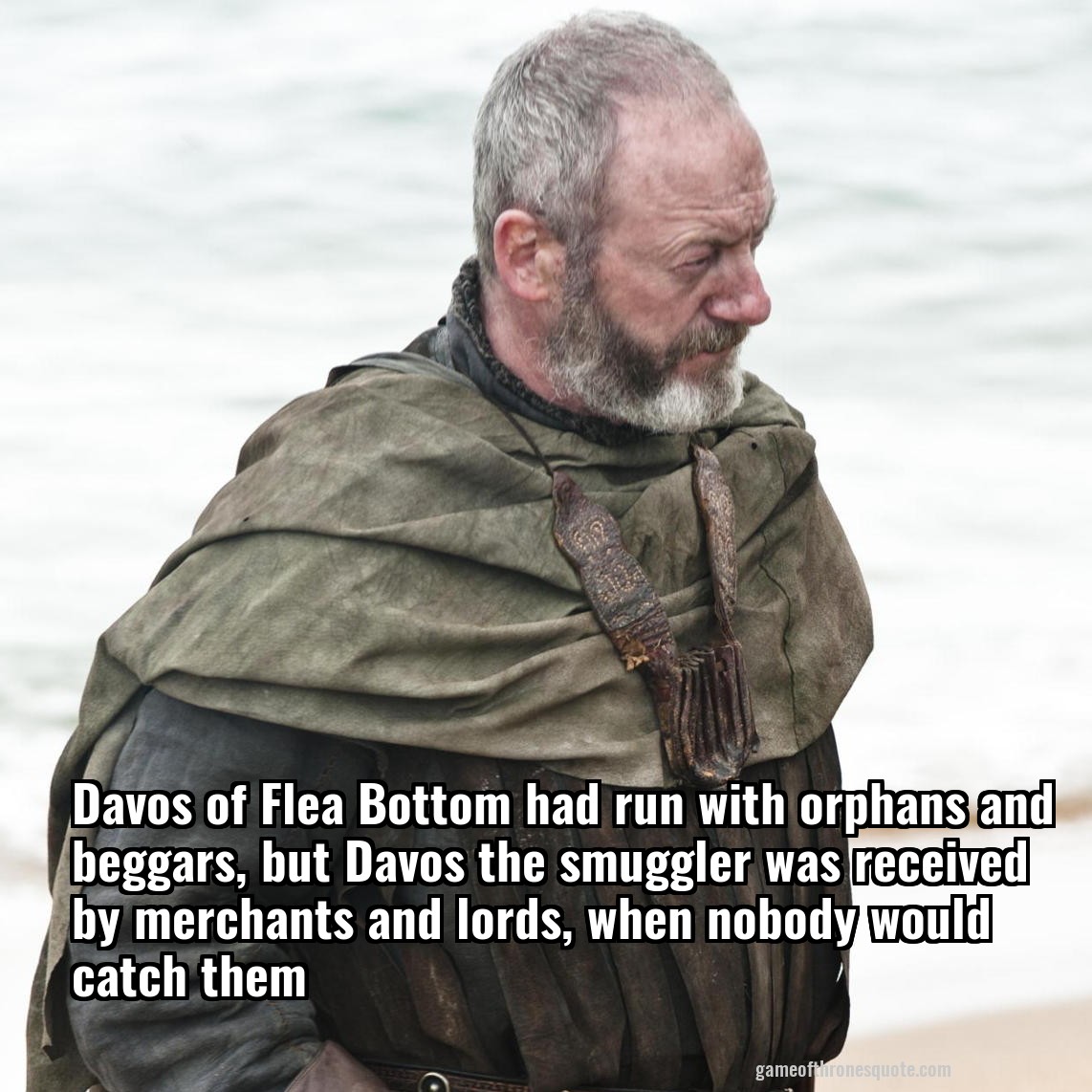 Davos of Flea Bottom had run with orphans and beggars, but Davos the smuggler was received by merchants and lords, when nobody would catch them