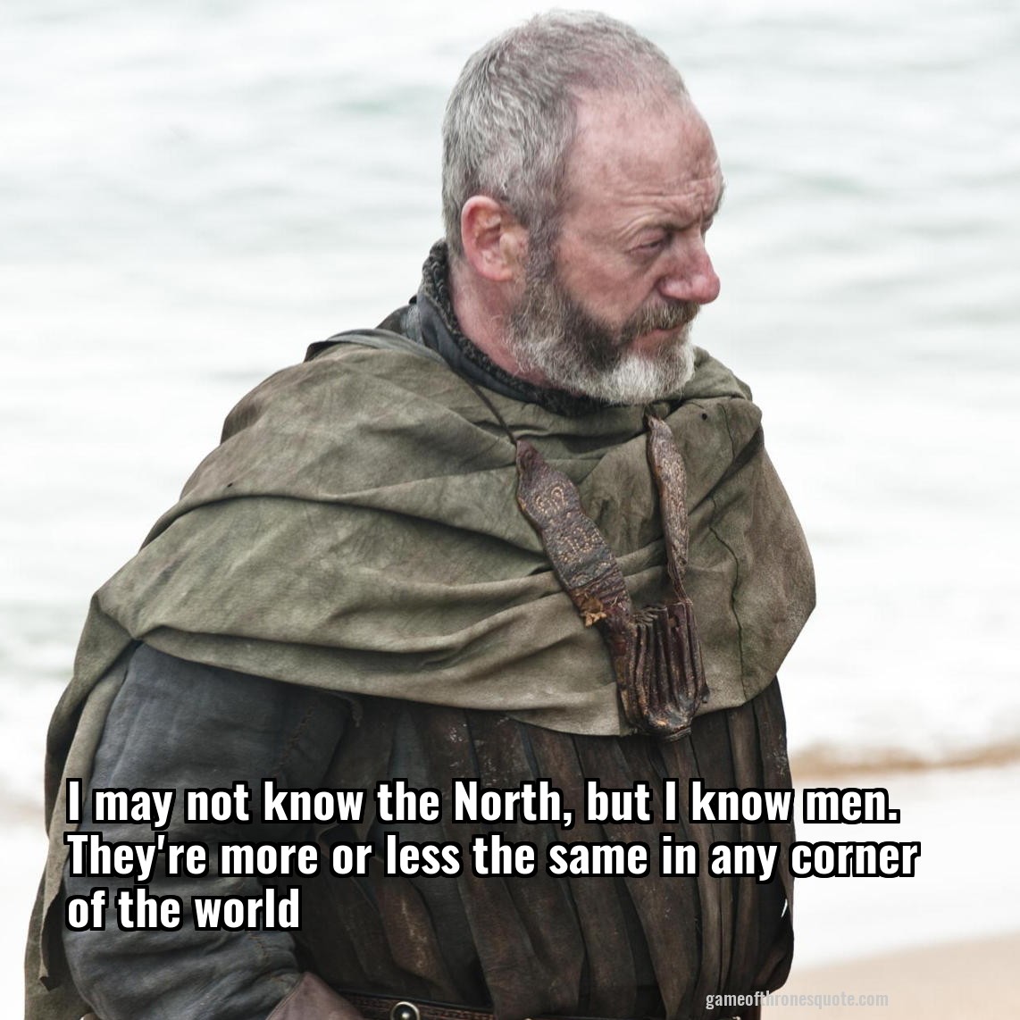 I may not know the North, but I know men. They're more or less the same in any corner of the world