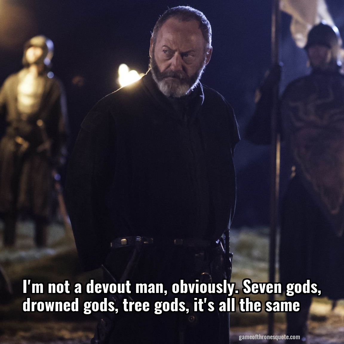 I'm not a devout man, obviously. Seven gods, drowned gods, tree gods, it's all the same