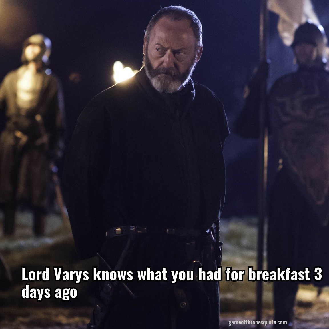 Lord Varys knows what you had for breakfast 3 days ago