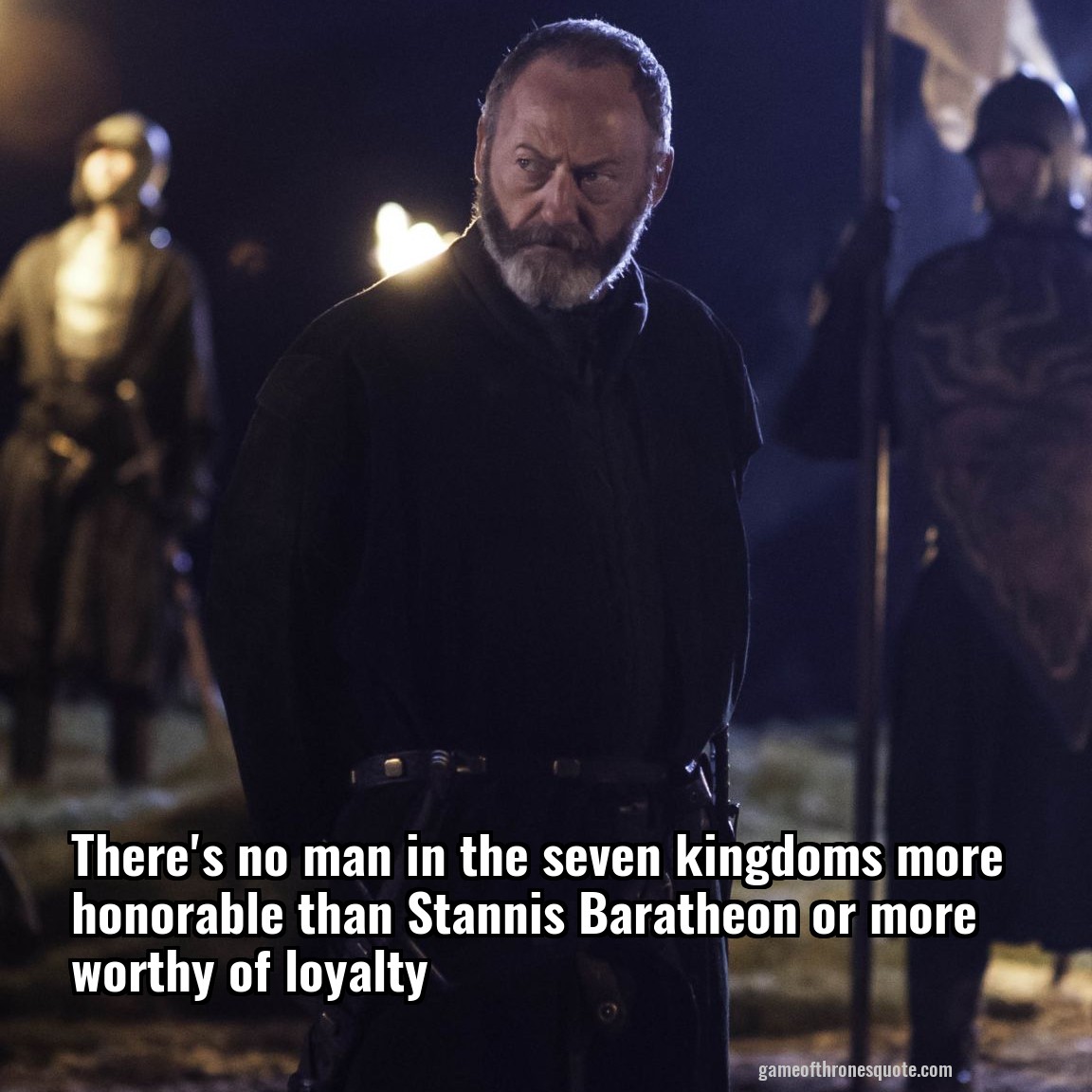 There's no man in the seven kingdoms more honorable than Stannis Baratheon or more worthy of loyalty