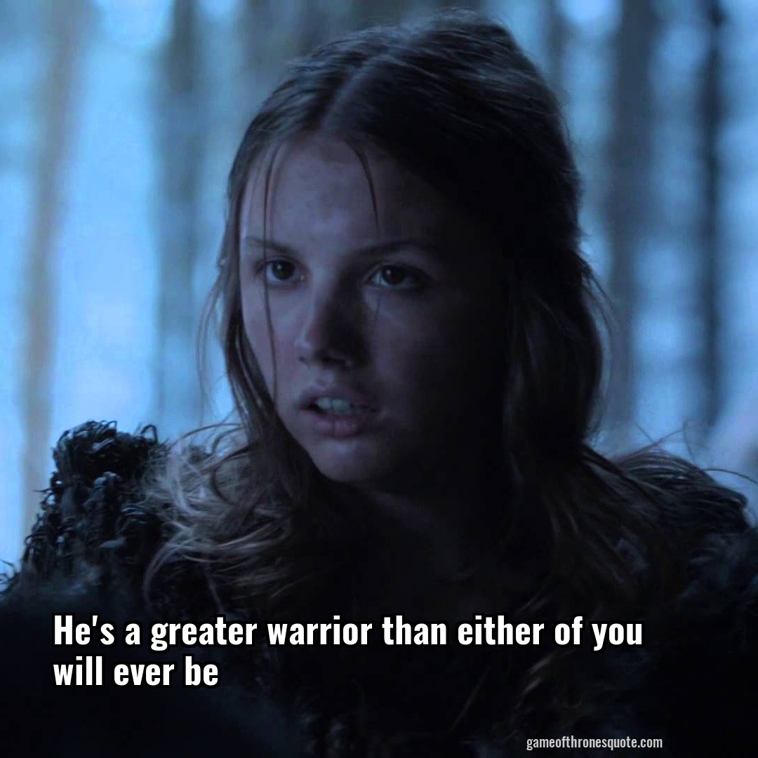 He's a greater warrior than either of you will ever be