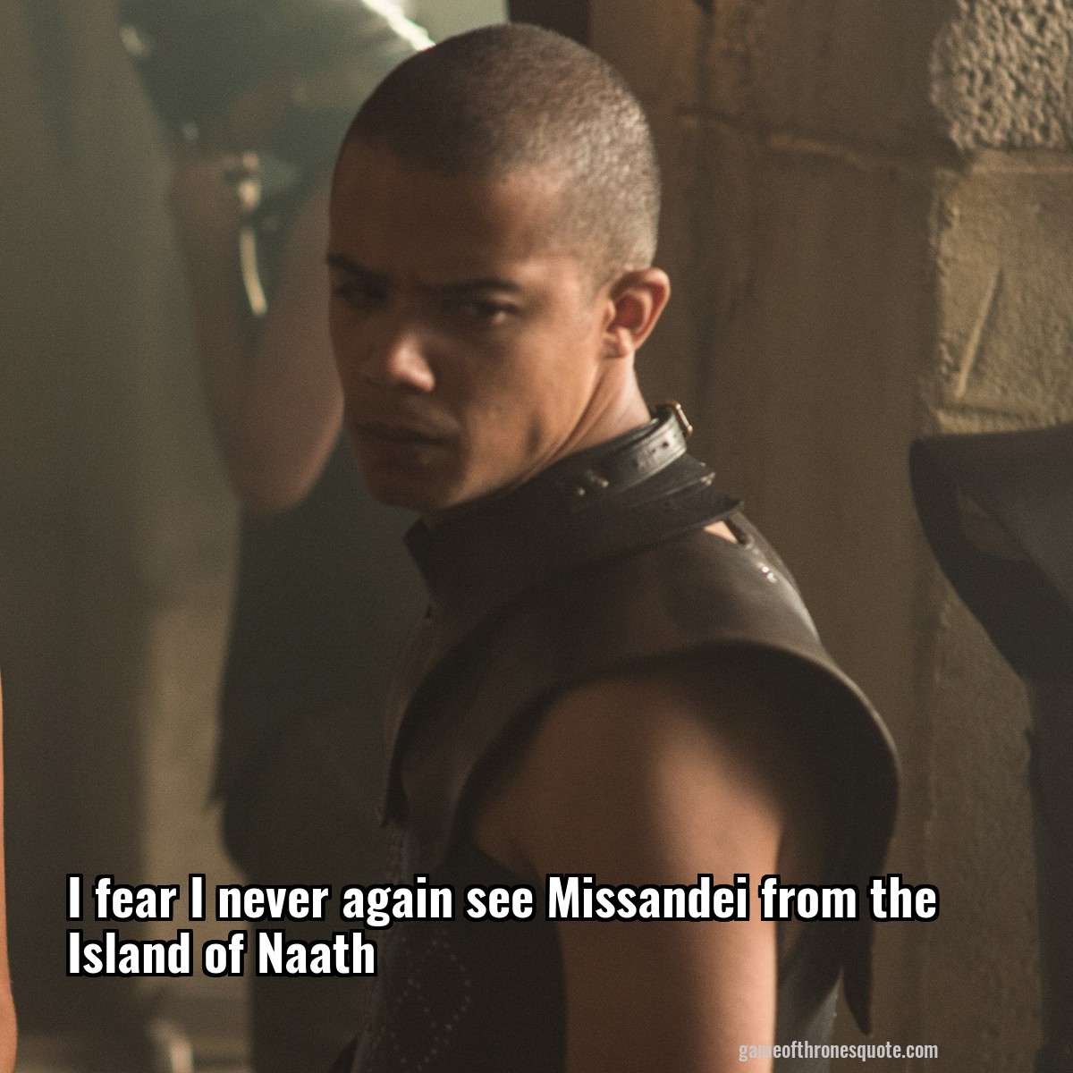 I fear I never again see Missandei from the Island of Naath