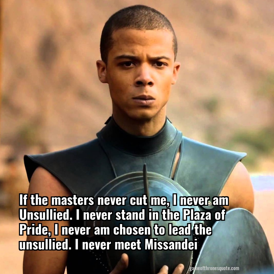 If the masters never cut me, I never am Unsullied. I never stand in the Plaza of Pride, I never am chosen to lead the unsullied. I never meet Missandei