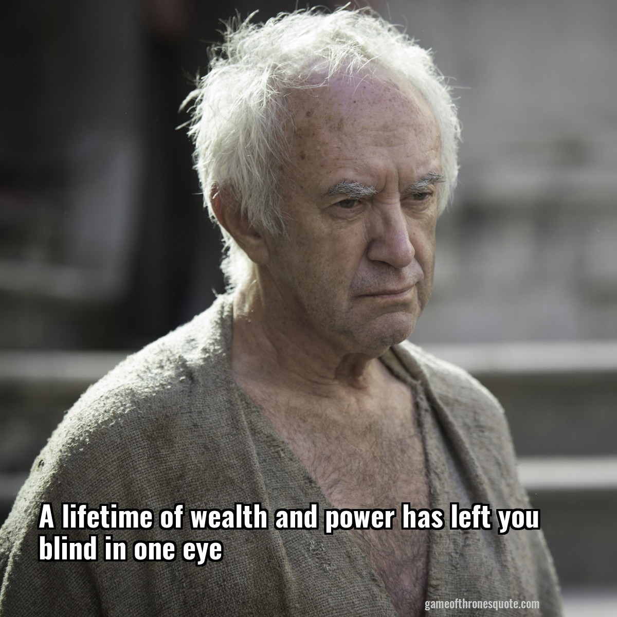 A lifetime of wealth and power has left you blind in one eye