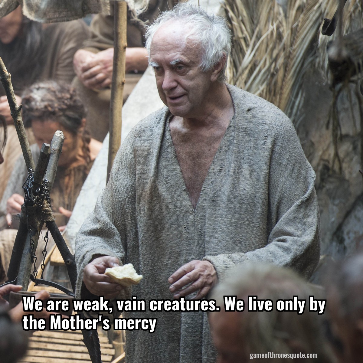 We are weak, vain creatures. We live only by the Mother's mercy