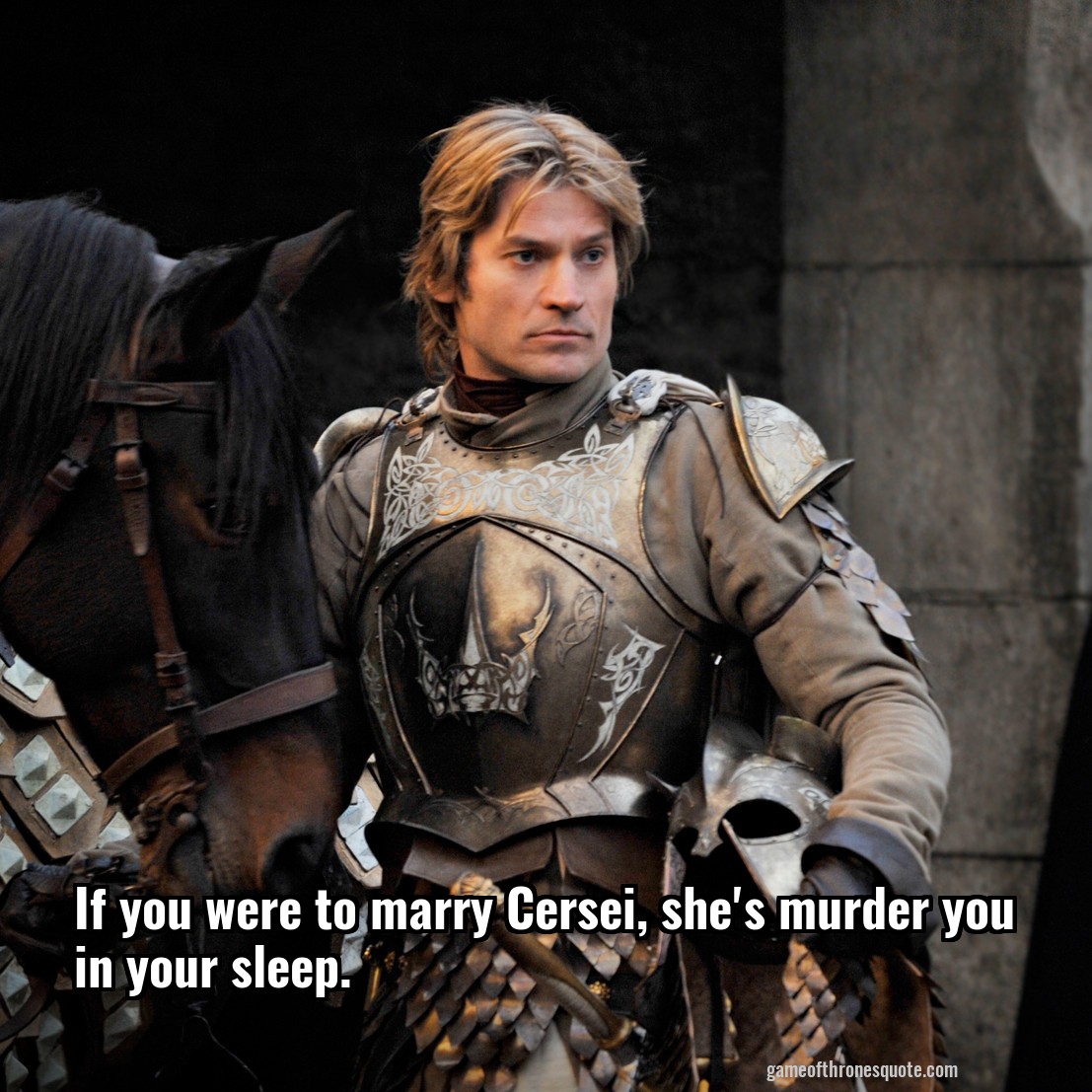 If you were to marry Cersei, she's murder you in your sleep. 