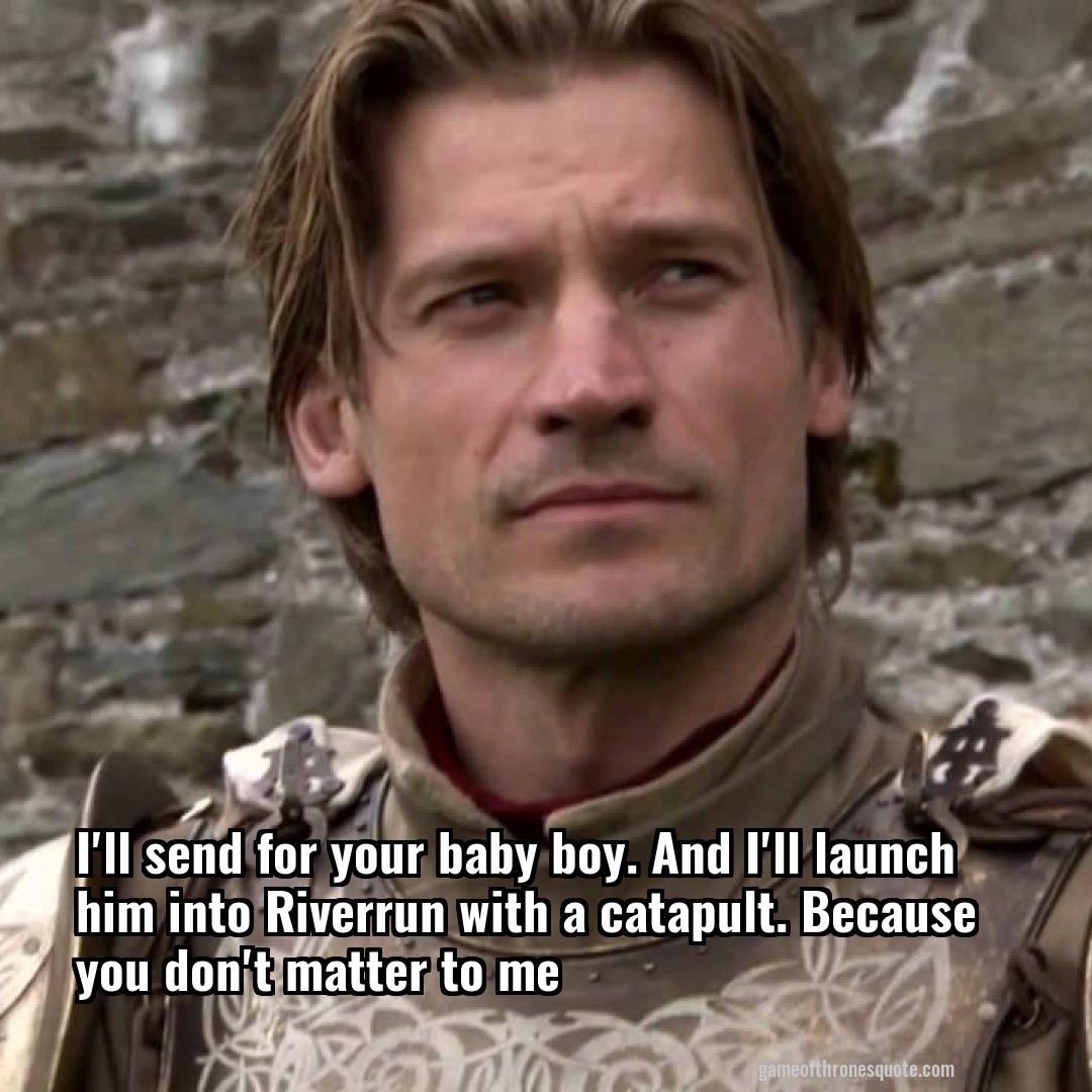 I'll send for your baby boy. And I'll launch him into Riverrun with a catapult. Because you don't matter to me