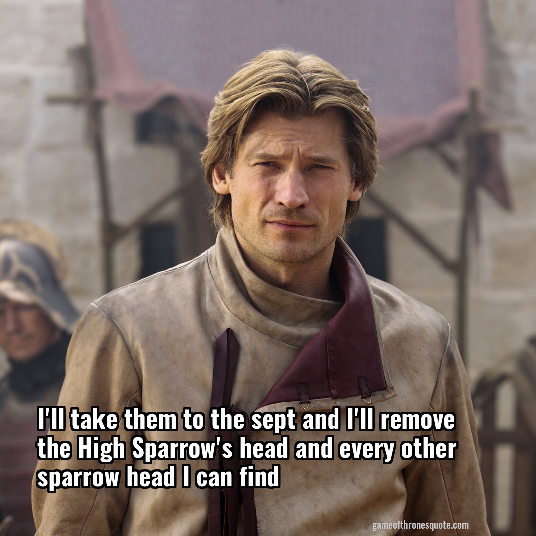 I'll take them to the sept and I'll remove the High Sparrow's head and every other sparrow head I can find