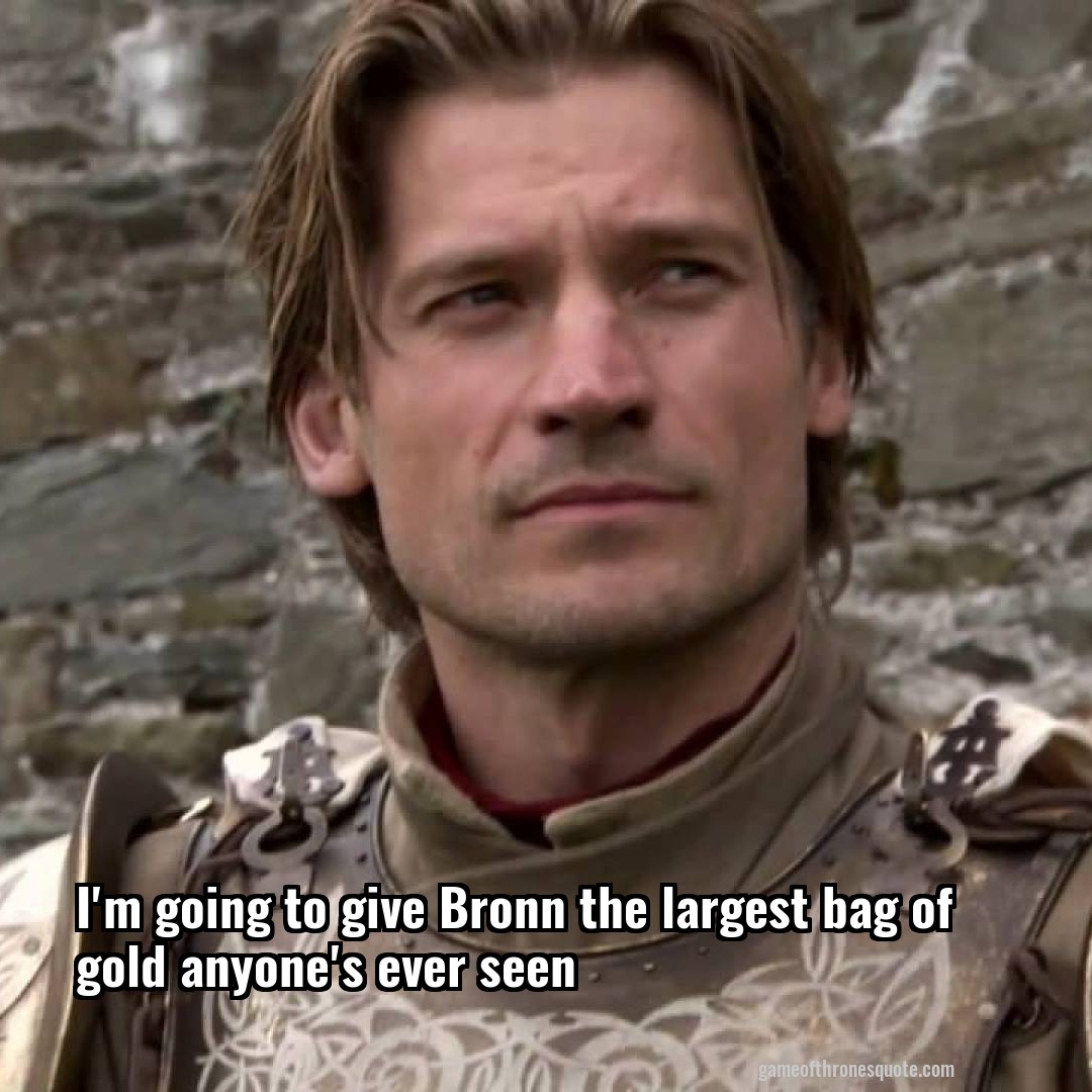 I'm going to give Bronn the largest bag of gold anyone's ever seen
