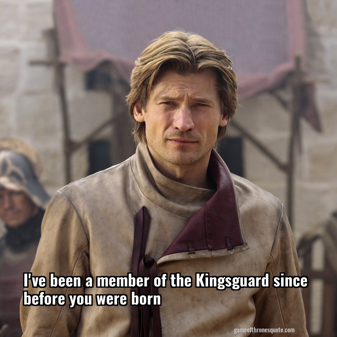 I've been a member of the Kingsguard since before you were born