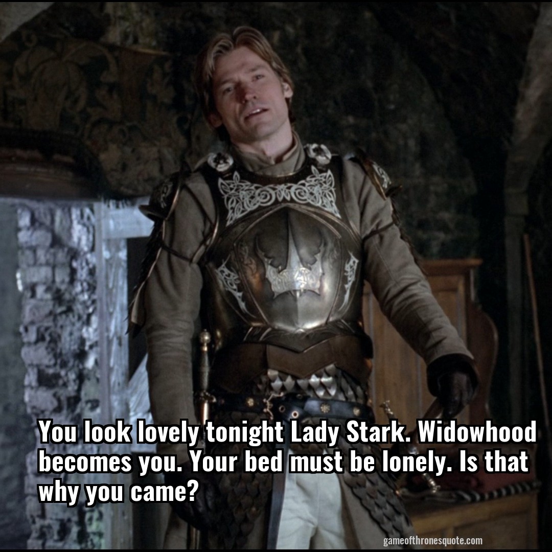 You look lovely tonight Lady Stark. Widowhood becomes you. Your bed must be lonely. Is that why you came?